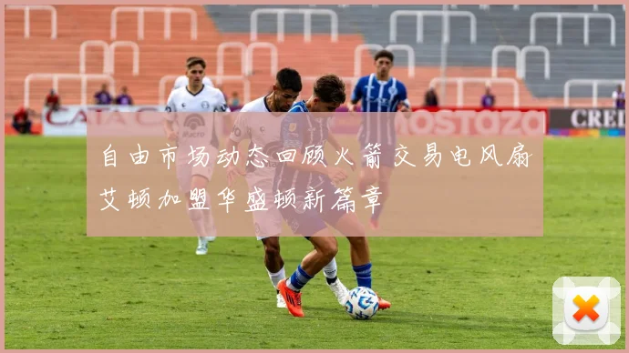 自由市场动态回顾火箭交易电风扇艾顿加盟华盛顿新篇章