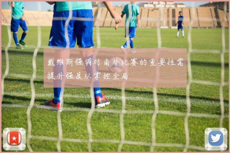 戴维斯强调对南非比赛的重要性需提升强度以掌控全局