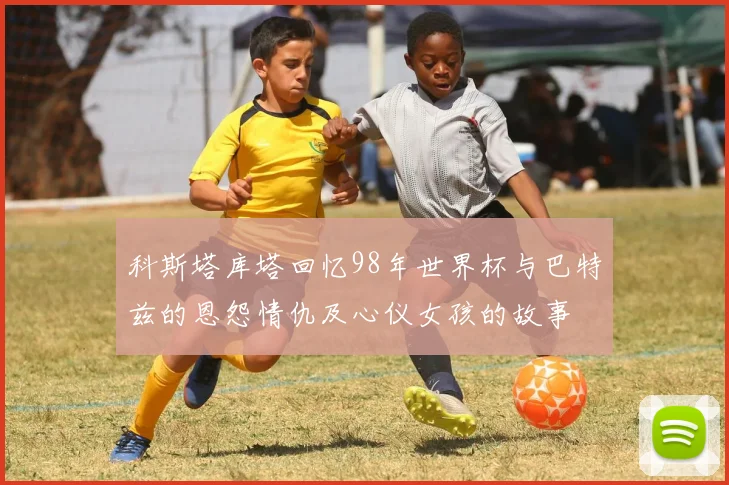 科斯塔库塔回忆98年世界杯与巴特兹的恩怨情仇及心仪女孩的故事