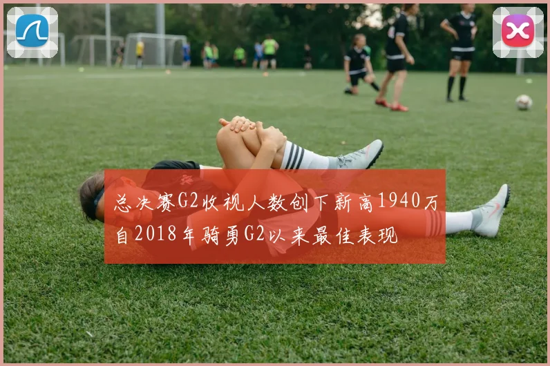 总决赛G2收视人数创下新高1940万自2018年骑勇G2以来最佳表现
