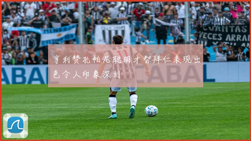 亨利赞孔帕尼聪明才智拜仁表现出色令人印象深刻