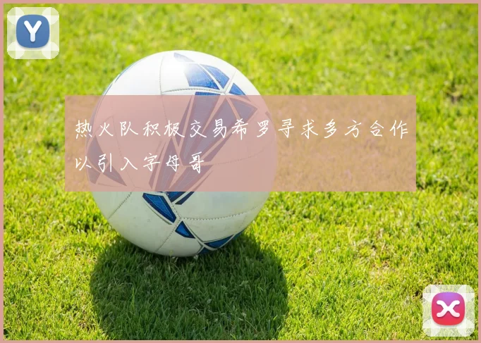 热火队积极交易希罗寻求多方合作以引入字母哥