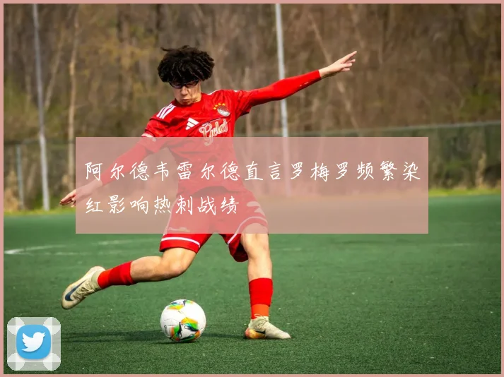 阿尔德韦雷尔德直言罗梅罗频繁染红影响热刺战绩