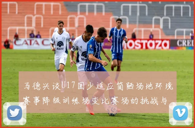 马德兴谈U17国少适应简陋场地环境赛事降级训练场变比赛场的挑战与应对