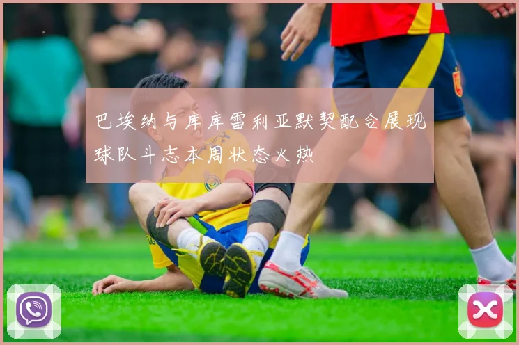 巴埃纳与库库雷利亚默契配合展现球队斗志本周状态火热