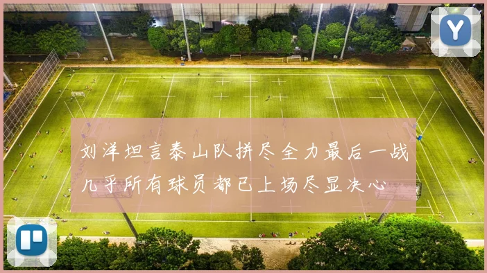 刘洋坦言泰山队拼尽全力最后一战几乎所有球员都已上场尽显决心