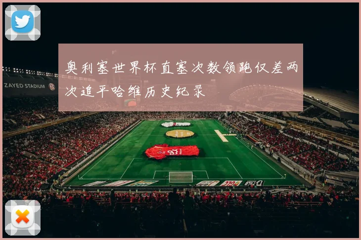 奥利塞世界杯直塞次数领跑仅差两次追平哈维历史纪录