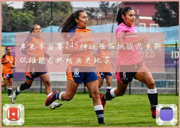 库里季后赛245神迹面临挑战尼克斯双雄能否终结历史纪录