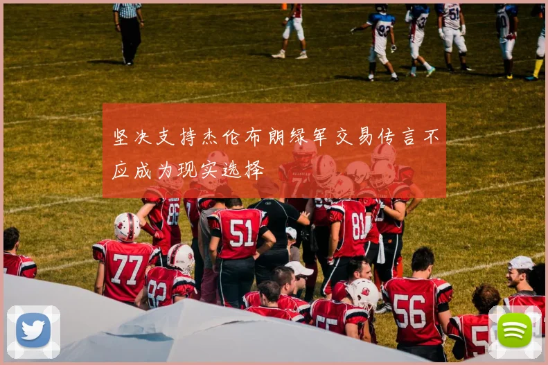 坚决支持杰伦布朗绿军交易传言不应成为现实选择