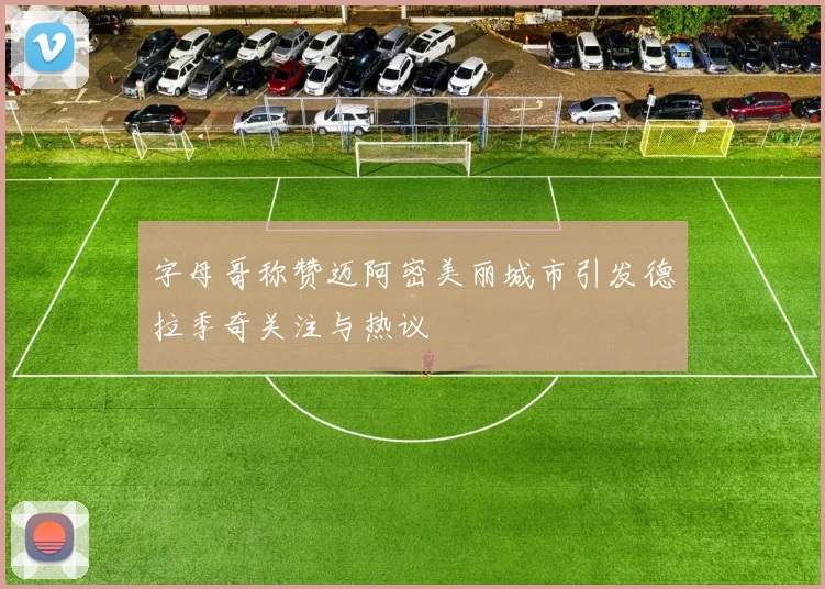 字母哥称赞迈阿密美丽城市引发德拉季奇关注与热议