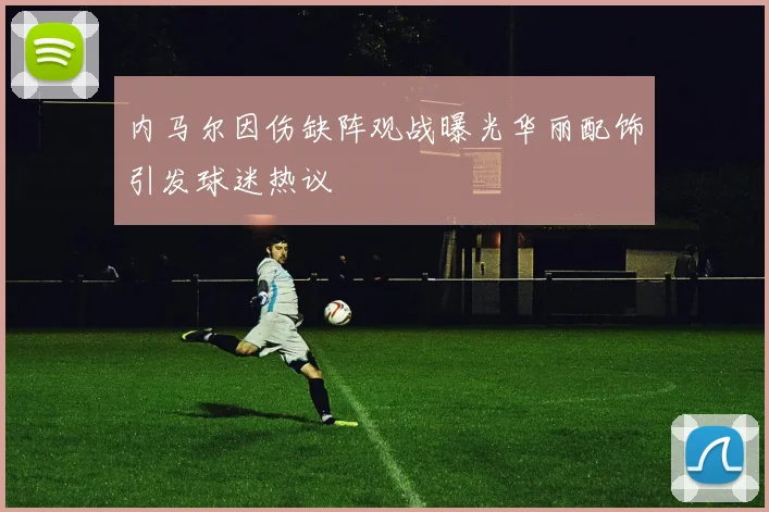 内马尔因伤缺阵观战曝光华丽配饰引发球迷热议