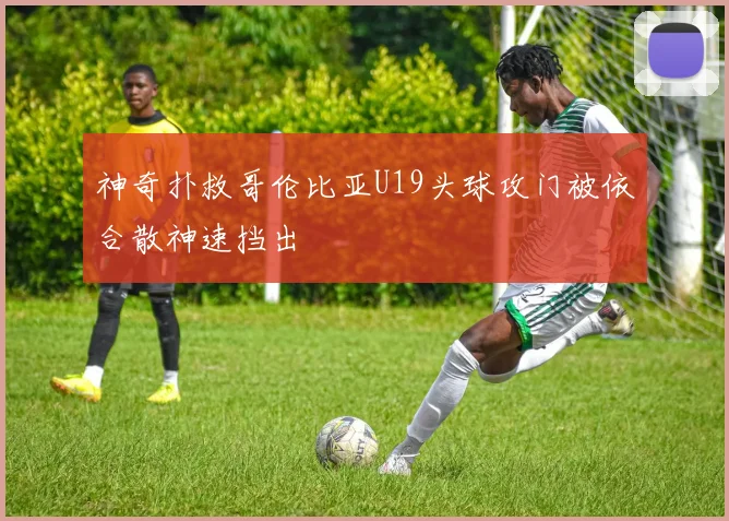 神奇扑救哥伦比亚U19头球攻门被依合散神速挡出