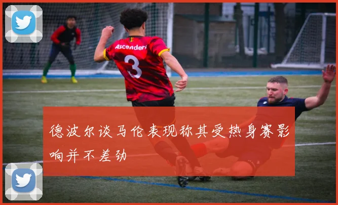 德波尔谈马伦表现称其受热身赛影响并不差劲