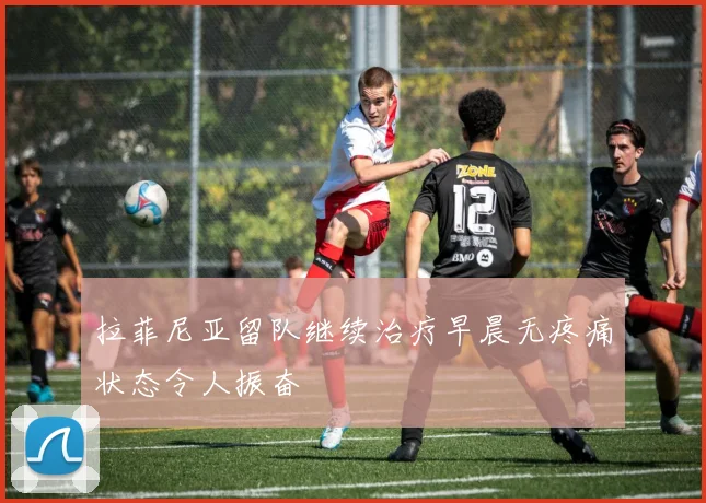拉菲尼亚留队继续治疗早晨无疼痛状态令人振奋