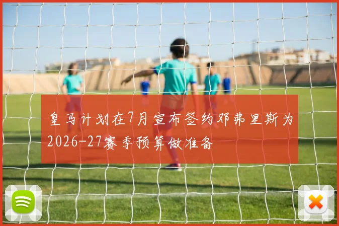 皇马计划在7月宣布签约邓弗里斯为2026-27赛季预算做准备