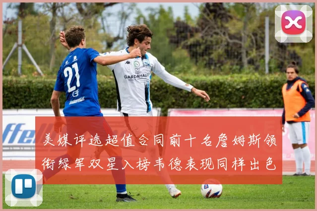 美媒评选超值合同前十名詹姆斯领衔绿军双星入榜韦德表现同样出色