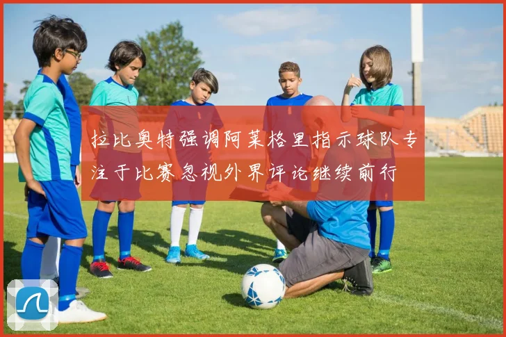 拉比奥特强调阿莱格里指示球队专注于比赛忽视外界评论继续前行