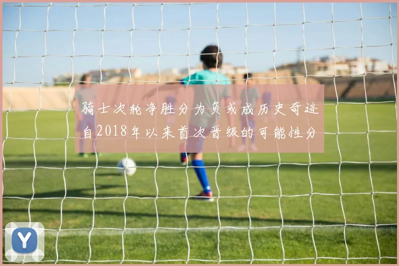 骑士次轮净胜分为负或成历史奇迹自2018年以来首次晋级的可能性分析
