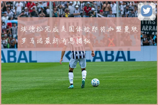 埃德松完成美国体检即将加盟曼联罗马诺最新消息揭秘