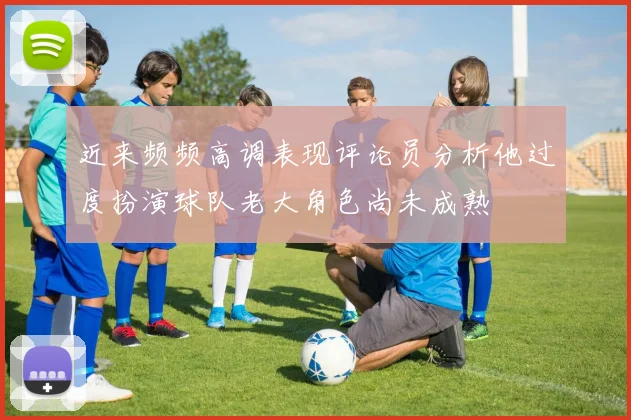 近来频频高调表现评论员分析他过度扮演球队老大角色尚未成熟