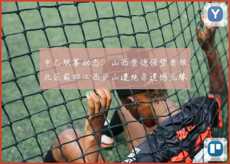 中乙联赛动态：山西崇德强势晋级北区前四江西庐山遭绝杀遗憾无缘南区前四
