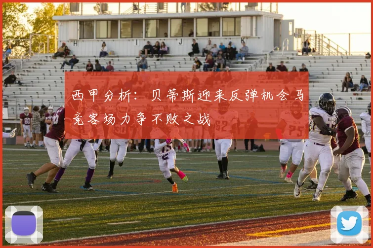 西甲分析：贝蒂斯迎来反弹机会马竞客场力争不败之战