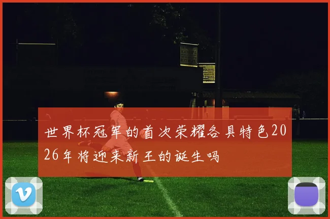 世界杯冠军的首次荣耀各具特色2026年将迎来新王的诞生吗