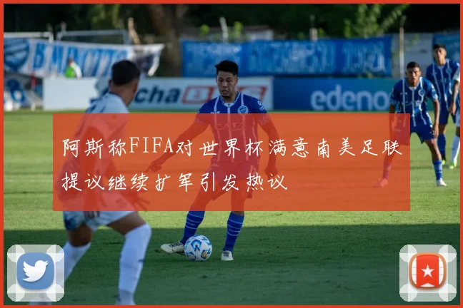 阿斯称FIFA对世界杯满意南美足联提议继续扩军引发热议
